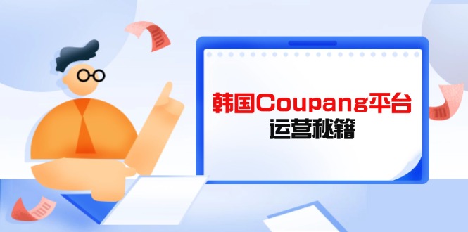 （14214期）韩国Coupang平台运营秘籍，酷胖卖家必修课，助力卖家提升平台竞争力-轻创终点站