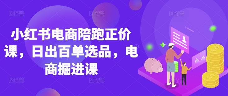 小红书电商陪跑正价课，小红书官方认证电商讲师教学，日出百单选品，电商掘进课-轻创终点站